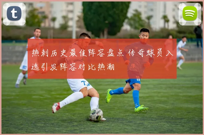 热刺历史最佳阵容盘点 传奇球员入选引发阵容对比热潮