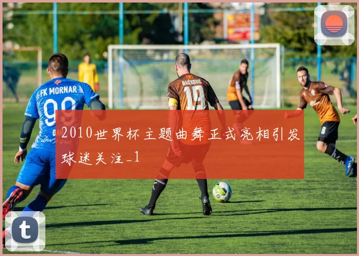 2010世界杯主题曲舞正式亮相引发球迷关注_1