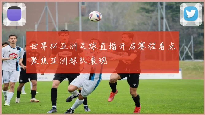 世界杯亚洲足球直播开启赛程看点聚焦亚洲球队表现