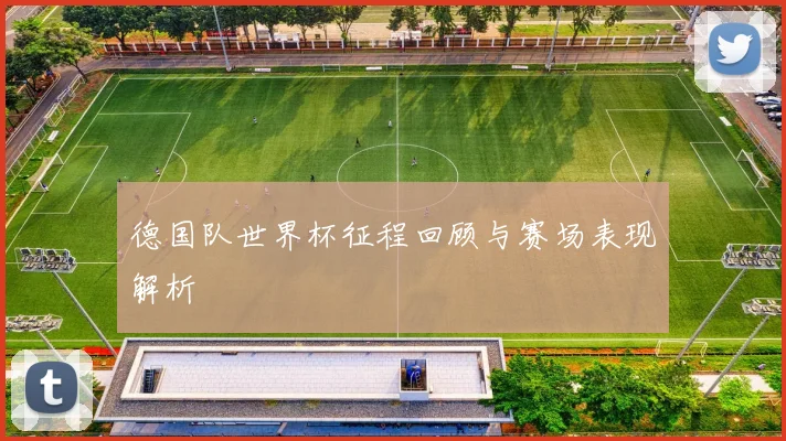 德国队世界杯征程回顾与赛场表现解析