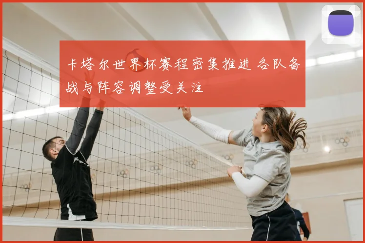 卡塔尔世界杯赛程密集推进 各队备战与阵容调整受关注