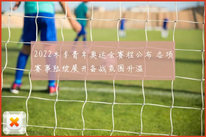 2022冬季青年奥运会赛程公布 各项赛事陆续展开备战氛围升温