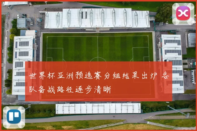 世界杯亚洲预选赛分组结果出炉 各队备战路径逐步清晰