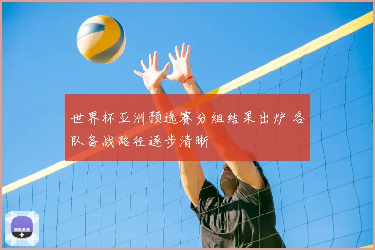 世界杯亚洲预选赛分组结果出炉 各队备战路径逐步清晰