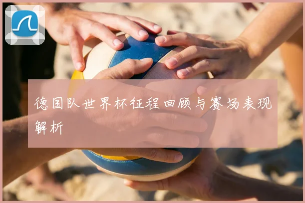 德国队世界杯征程回顾与赛场表现解析
