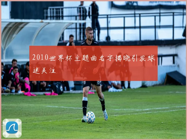 2010世界杯主题曲名字揭晓引发球迷关注
